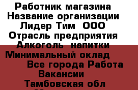 Работник магазина › Название организации ­ Лидер Тим, ООО › Отрасль предприятия ­ Алкоголь, напитки › Минимальный оклад ­ 20 000 - Все города Работа » Вакансии   . Тамбовская обл.,Моршанск г.